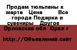 Продам тюльпаны к 8 марта › Цена ­ 35 - Все города Подарки и сувениры » Другое   . Орловская обл.,Орел г.